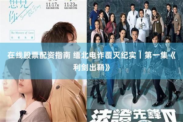 在线股票配资指南 缅北电诈覆灭纪实丨第一集《利剑出鞘》