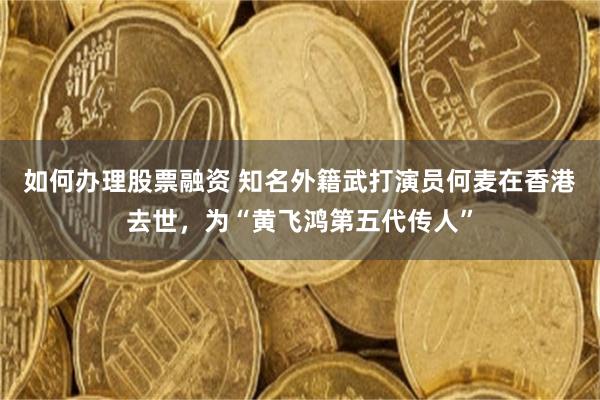 如何办理股票融资 知名外籍武打演员何麦在香港去世，为“黄飞鸿第五代传人”