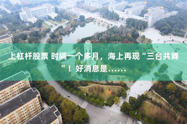 上杠杆股票 时隔一个多月，海上再现“三台共舞”！好消息是……