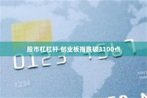股市杠杠杆 创业板指跌破3100点