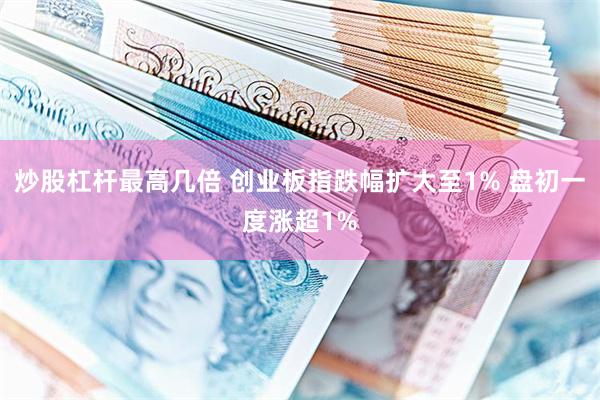 炒股杠杆最高几倍 创业板指跌幅扩大至1% 盘初一度涨超1%